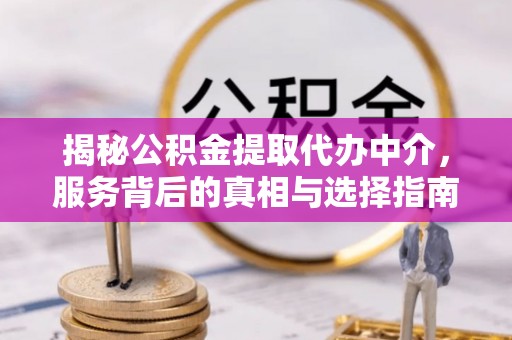 古浪揭秘公积金提取代办中介，服务背后的真相与选择指南