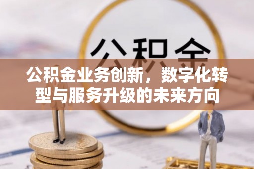 古浪公积金业务创新，数字化转型与服务升级的未来方向