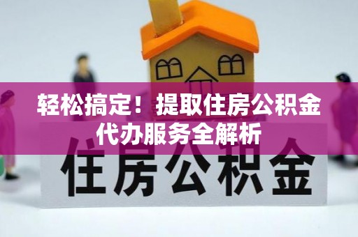 古浪轻松搞定！提取住房公积金代办服务全解析