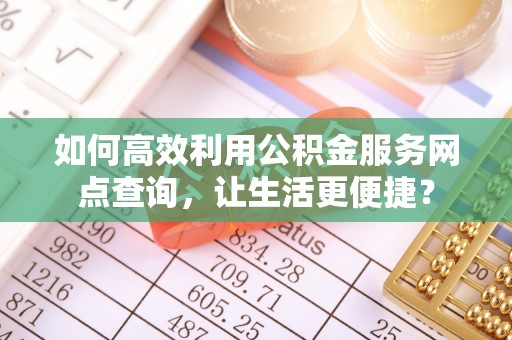 古浪如何高效利用公积金服务网点查询，让生活更便捷？