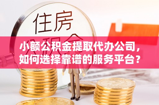古浪小额公积金提取代办公司，如何选择靠谱的服务平台？