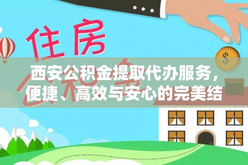 古浪西安公积金提取代办服务，便捷、高效与安心的完美结合
