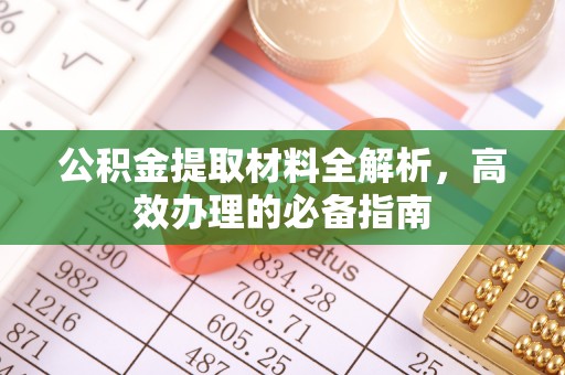 古浪公积金提取材料全解析，高效办理的必备指南