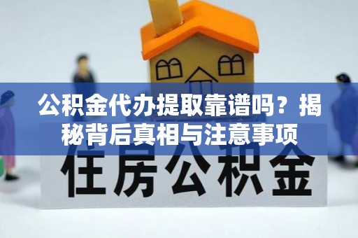 古浪公积金代办提取靠谱吗？揭秘背后真相与注意事项