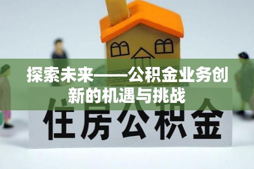 古浪探索未来——公积金业务创新的机遇与挑战