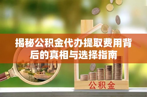 古浪揭秘公积金代办提取费用背后的真相与选择指南