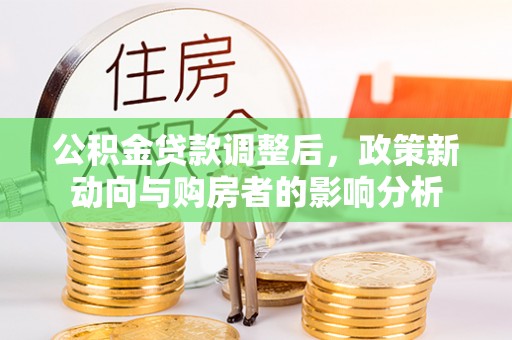 古浪公积金贷款调整后，政策新动向与购房者的影响分析