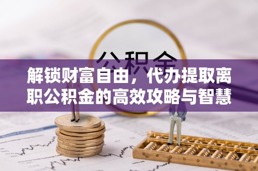 古浪解锁财富自由，代办提取离职公积金的高效攻略与智慧选择