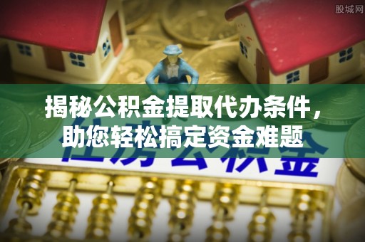 古浪揭秘公积金提取代办条件，助您轻松搞定资金难题