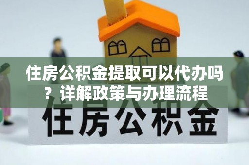 古浪住房公积金提取可以代办吗？详解政策与办理流程