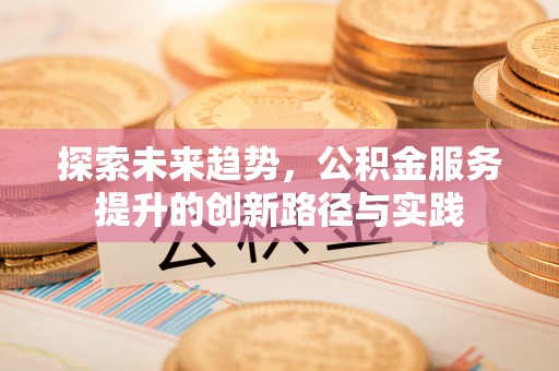 古浪探索未来趋势，公积金服务提升的创新路径与实践