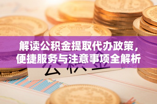 古浪解读公积金提取代办政策，便捷服务与注意事项全解析