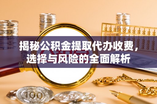 古浪揭秘公积金提取代办收费，选择与风险的全面解析