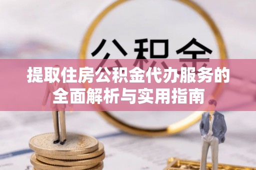 古浪提取住房公积金代办服务的全面解析与实用指南