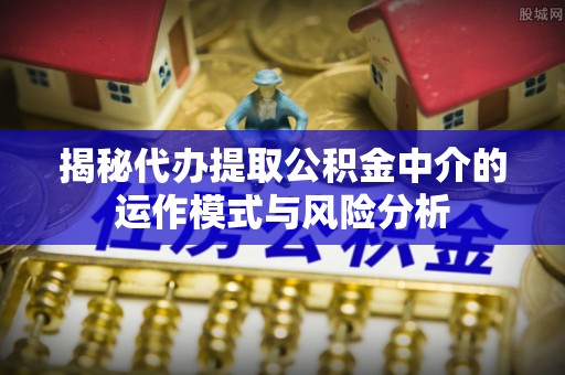 古浪揭秘代办提取公积金中介的运作模式与风险分析
