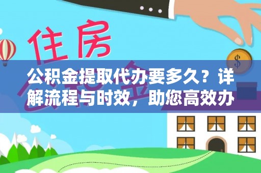 古浪公积金提取代办要多久？详解流程与时效，助您高效办理