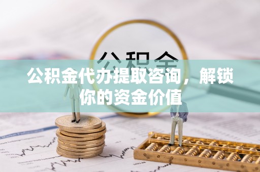 古浪公积金代办提取咨询，解锁你的资金价值