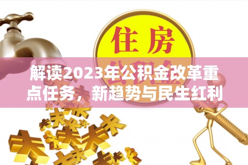 古浪解读2023年公积金改革重点任务，新趋势与民生红利