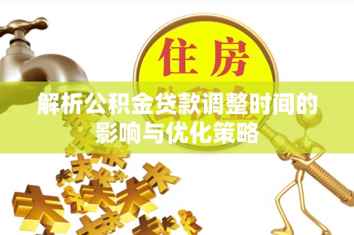 古浪解析公积金贷款调整时间的影响与优化策略