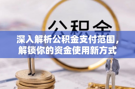 古浪深入解析公积金支付范围，解锁你的资金使用新方式
