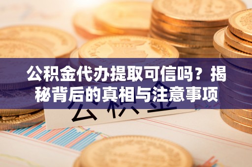 古浪公积金代办提取可信吗？揭秘背后的真相与注意事项