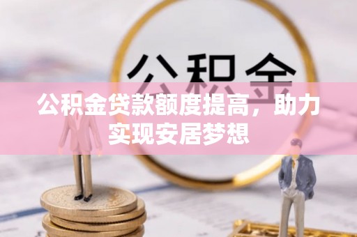 古浪公积金贷款额度提高，助力实现安居梦想