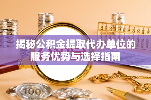 古浪揭秘公积金提取代办单位的服务优势与选择指南