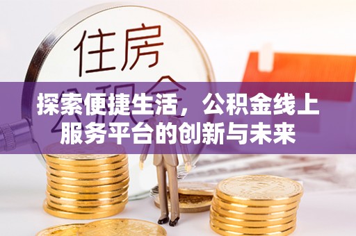 古浪探索便捷生活，公积金线上服务平台的创新与未来