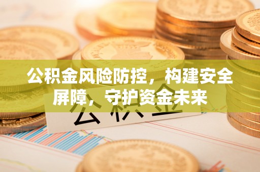 古浪公积金风险防控，构建安全屏障，守护资金未来