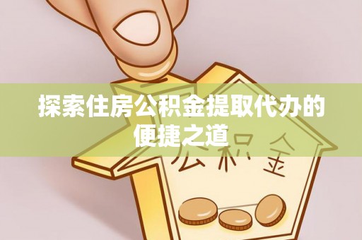 古浪探索住房公积金提取代办的便捷之道