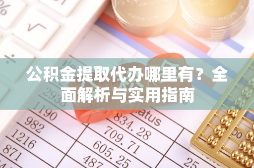 古浪公积金提取代办哪里有？全面解析与实用指南