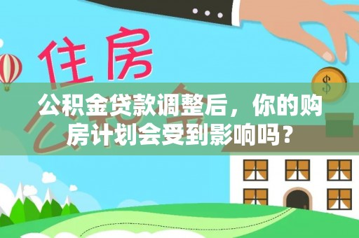 古浪公积金贷款调整后，你的购房计划会受到影响吗？
