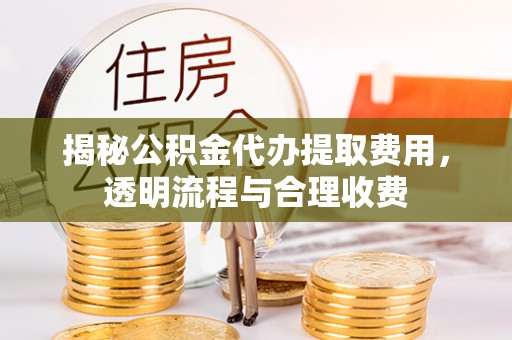 古浪揭秘公积金代办提取费用，透明流程与合理收费