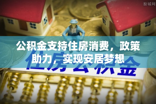 古浪公积金支持住房消费，政策助力，实现安居梦想