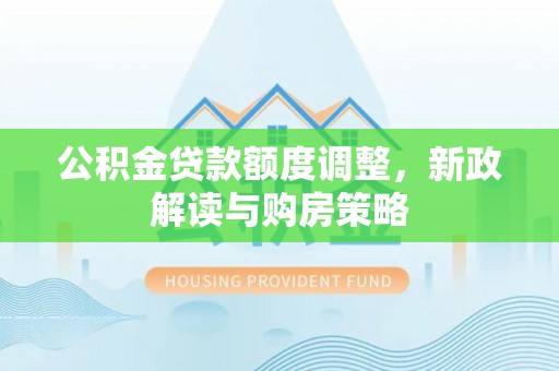 古浪公积金贷款额度调整，新政解读与购房策略