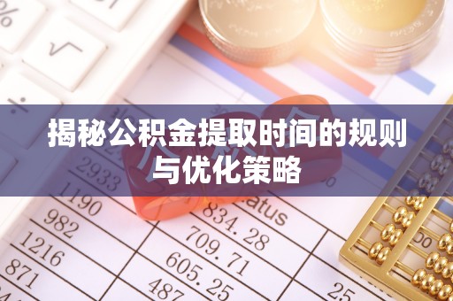 古浪揭秘公积金提取时间的规则与优化策略