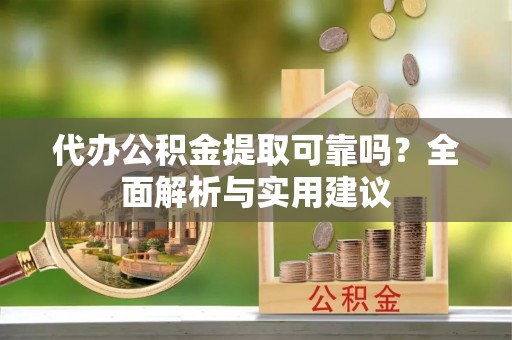 古浪代办公积金提取可靠吗？全面解析与实用建议