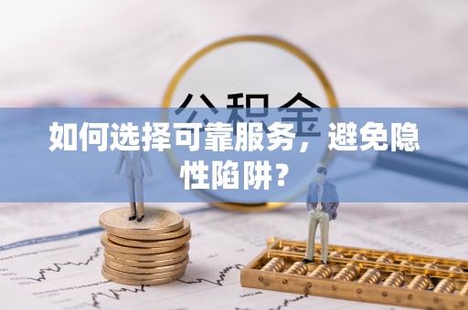 古浪如何选择可靠服务，避免隐性陷阱？