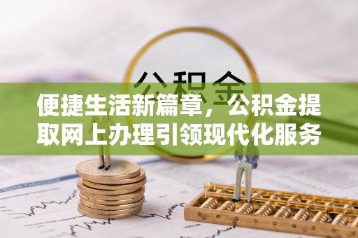 古浪便捷生活新篇章，公积金提取网上办理引领现代化服务