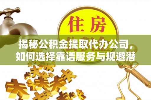 古浪揭秘公积金提取代办公司，如何选择靠谱服务与规避潜在风险
