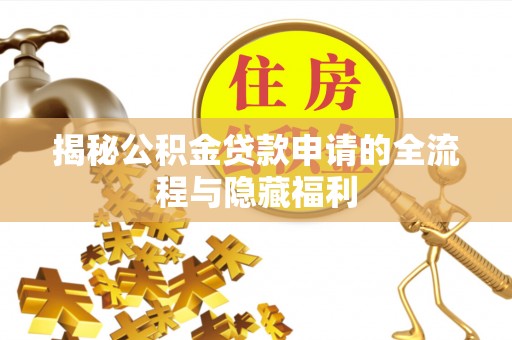 古浪揭秘公积金贷款申请的全流程与隐藏福利