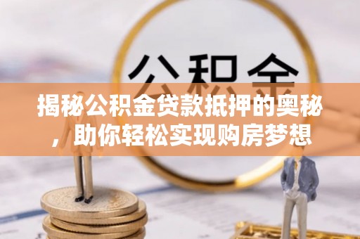 古浪揭秘公积金贷款抵押的奥秘，助你轻松实现购房梦想