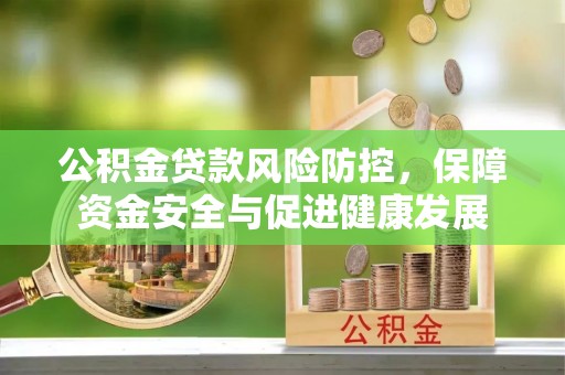 古浪公积金贷款风险防控，保障资金安全与促进健康发展