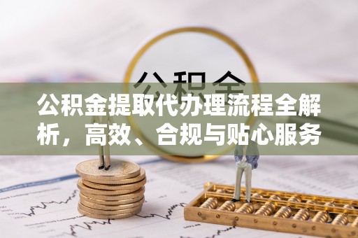 古浪公积金提取代办理流程全解析，高效、合规与贴心服务