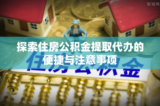 古浪探索住房公积金提取代办的便捷与注意事项