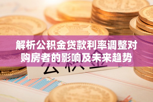 古浪解析公积金贷款利率调整对购房者的影响及未来趋势