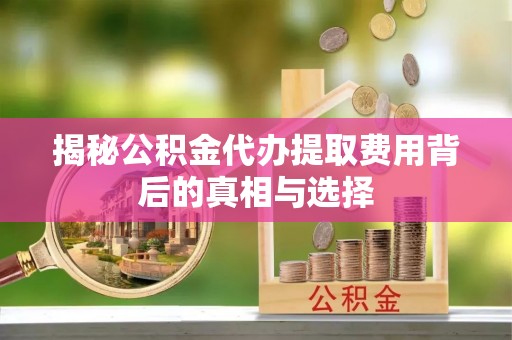 古浪揭秘公积金代办提取费用背后的真相与选择