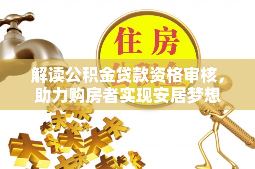 古浪解读公积金贷款资格审核，助力购房者实现安居梦想