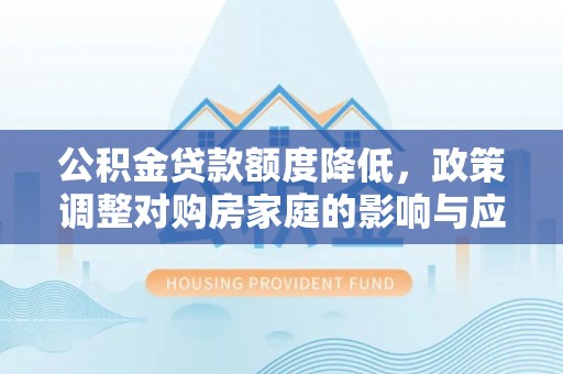 古浪公积金贷款额度降低，政策调整对购房家庭的影响与应对策略