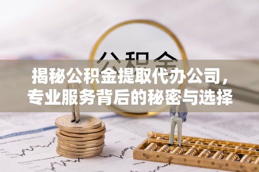 古浪揭秘公积金提取代办公司，专业服务背后的秘密与选择指南